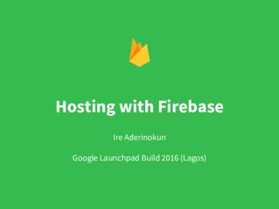 Hosting with Firebase Ire Aderinokun Google Launchpad BuildLagos) Hello!