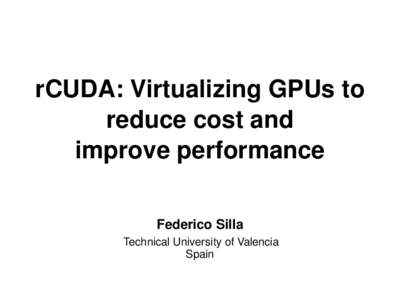 rCUDA: Virtualizing GPUs to reduce cost and improve performance Federico Silla Technical University of Valencia Spain