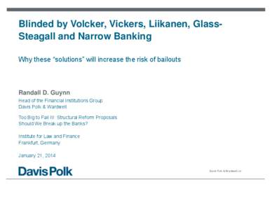 Blinded by Volcker, Vickers, Liikanen, GlassSteagall and Narrow Banking Why these “solutions” will increase the risk of bailouts Randall D. Guynn Head of the Financial Institutions Group Davis Polk & Wardwell