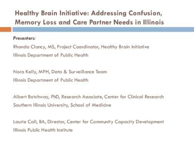 Healthy Brain Initiative: Addressing Confusion, Memory Loss and Care Partner Needs in Illinois Presenters: Rhonda Clancy, MS, Project Coordinator, Healthy Brain Initiative Illinois Department of Public Health Nora Kelly,
