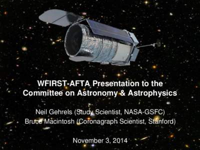 WFIRST-AFTA Presentation to the Committee on Astronomy & Astrophysics Neil Gehrels (Study Scientist, NASA-GSFC) Bruce Macintosh (Coronagraph Scientist, Stanford) November 3, 2014