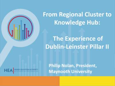 From Regional Cluster to Knowledge Hub: The Experience of Dublin-Leinster Pillar II Philip Nolan, President, Maynooth University