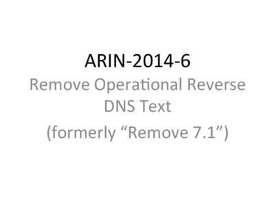 ARIN-­‐2014-­‐6	    Remove	  Opera4onal	  Reverse	   DNS	  Text	   (formerly	  “Remove	  7.1”)	  