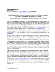 For Immediate Release July 17, 2014 Contact: Jane D. Schwartz, [removed]; [removed]EUGENE CHEN AND R.M. KIDVAI NAMED FIRST PAUL RAPOPORT LAW FELLOWS; FELLOWSHIP ENDOWMENT INCREASED TO $1,008,000 Fellows to A