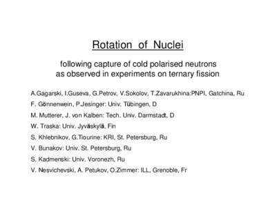Rotation of Nuclei following capture of cold polarised neutrons as observed in experiments on ternary fission A.Gagarski, I.Guseva, G.Petrov, V.Sokolov, T.Zavarukhina:PNPI, Gatchina, Ru F. Gönnenwein, P.Jesinger: Univ. 