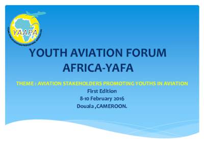 YOUTH AVIATION FORUM AFRICA-YAFA THEME : AVIATION STAKEHOLDERS PROMOTING YOUTHS IN AVIATION First Edition 8-10 February 2016 Douala ,CAMEROON.