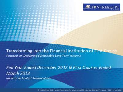 Transforming into the Financial Institution of First Choice Focused on Delivering Sustainable Long Term Returns Full Year Ended December 2012 & First Quarter Ended March 2013 Investor & Analyst Presentation
