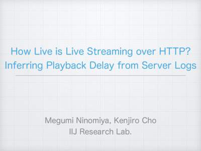 How Live is Live Streaming over HTTP? Inferring Playback Delay from Server Logs Megumi Ninomiya, Kenjiro Cho IIJ Research Lab.