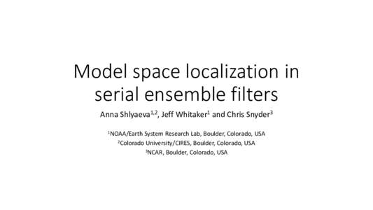 Model space localization in serial ensemble filters Anna Shlyaeva1,2, Jeff Whitaker1 and Chris Snyder3 1NOAA/Earth  System Research Lab, Boulder, Colorado, USA