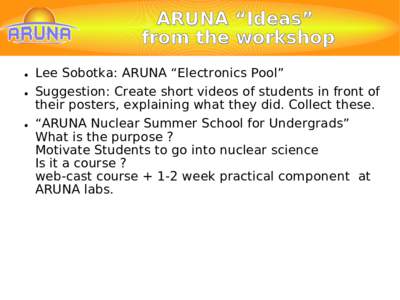 ARUNA “Ideas” from the workshop • Lee Sobotka: ARUNA “Electronics Pool” • Suggestion: Create short videos of students in front of their posters, explaining what they did. Collect these. • “ARUNA Nuclear S