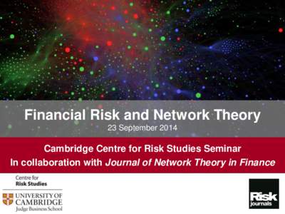 Financial Risk and Network Theory 23 September 2014 Cambridge Centre for Risk Studies Seminar In collaboration with Journal of Network Theory in Finance