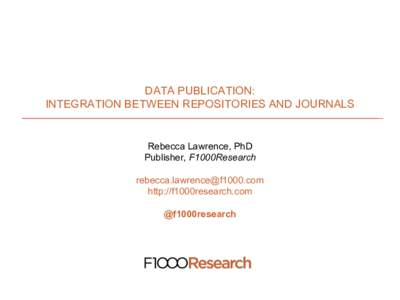 DATA PUBLICATION: INTEGRATION BETWEEN REPOSITORIES AND JOURNALS Rebecca Lawrence, PhD Publisher, F1000Research 