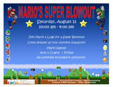 Saturday, August 13 10:00 am - 4:00 pm Join Mario & Luigi for a Super Blowout! Come dressed as your favorite character! Mario Games! Arts & Crafts! • Prizes!