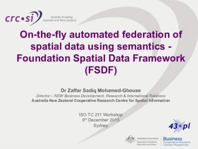 On-the-fly automated federation of spatial data using semantics Foundation Spatial Data Framework (FSDF) Dr Zaffar Sadiq Mohamed-Ghouse Director – NSW Business Development, Research & International Relations Australia 