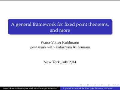 A general framework for fixed point theorems, and more Franz-Viktor Kuhlmann joint work with Katarzyna Kuhlmann  New York, July 2014