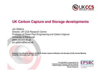 UK Carbon Capture and Storage developments Jon Gibbins Director, UK CCS Research Centre Professor of Power Plant Engineering and Carbon Capture University of Edinburgh www.ukccsrc.ac.uk