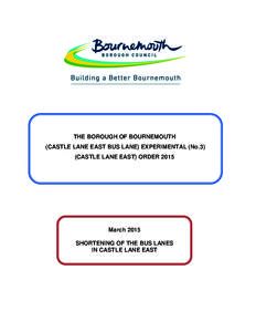 THE BOROUGH OF BOURNEMOUTH (CASTLE LANE EAST BUS LANE) EXPERIMENTAL (No.3) (CASTLE LANE EAST) ORDER 2015 March 2015 SHORTENING OF THE BUS LANES