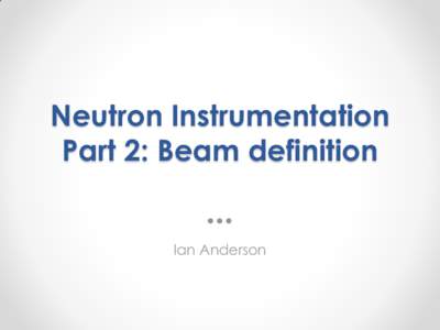 Neutron Instrumentation Part 2: Beam definition Ian Anderson What we will cover in Part 2 • Simple collimation devices
