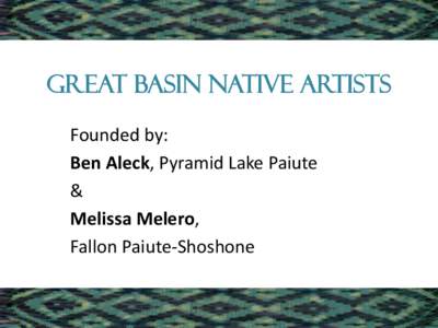 Great basin Native artists Founded by: Ben Aleck, Pyramid Lake Paiute & Melissa Melero, Fallon Paiute-Shoshone