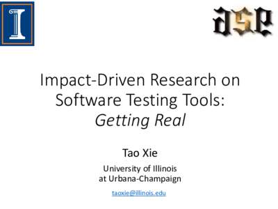 Impact-Driven Research on Software Testing Tools: Getting Real Tao Xie University of Illinois at Urbana-Champaign