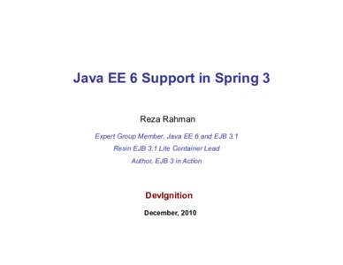 Java EE 6 Support in Spring 3 Reza Rahman Expert Group Member, Java EE 6 and EJB 3.1 Resin EJB 3.1 Lite Container Lead Author, EJB 3 in Action