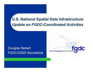 U.S. National Spatial Data Infrastructure Update on FGDC-Coordinated Activities Douglas Nebert FGDC/GSDI Secretariat