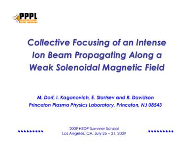 Collective Focusing of an Intense Ion Beam Propagating Along a Weak Solenoidal Magnetic Field M. Dorf, I. Kaganovich, E. Startsev and R. Davidson Princeton Plasma Physics Laboratory, Princeton, NJ 08543