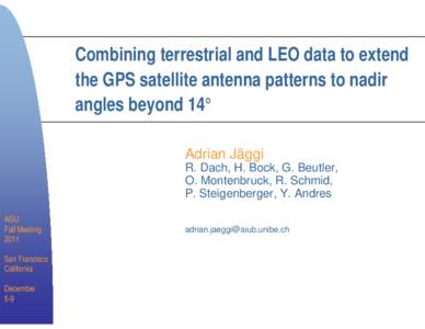 Combining terrestrial and LEO data to extend the GPS satellite antenna patterns to nadir angles beyond 14° Adrian Jäggi R. Dach, H. Bock, G. Beutler, O. Montenbruck, R. Schmid,