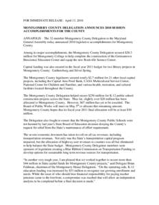 FOR IMMEDIATE RELEASE: April 13, 2010 MONTGOMERY COUNTY DELEGATION ANNOUNCES 2010 SESSION ACCOMPLISHMENTS FOR THE COUNTY ANNAPOLIS – The 32-member Montgomery County Delegation to the Maryland General Assembly today ann