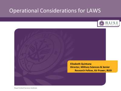 Operational Considerations for LAWS  Elizabeth Quintana Director, Military Sciences & Senior Research Fellow, Air Power, RUSI