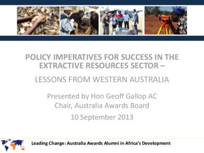 POLICY IMPERATIVES FOR SUCCESS IN THE EXTRACTIVE RESOURCES SECTOR – LESSONS FROM WESTERN AUSTRALIA Presented by Hon Geoff Gallop AC Chair, Australia Awards Board 10 September 2013