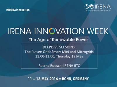 DEEPDIVE SEESIONS: The Future Grid: Smart Mini and Microgrids 11:00-13:00, Thursday 12 May Roland Roesch; IRENA IITC