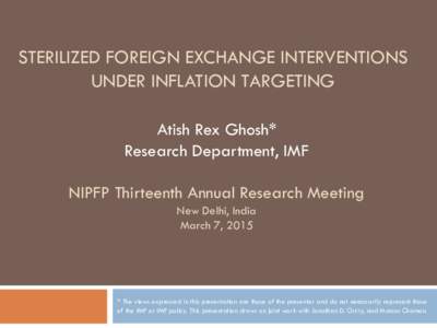 STERILIZED FOREIGN EXCHANGE INTERVENTIONS UNDER INFLATION TARGETING Atish Rex Ghosh* Research Department, IMF NIPFP Thirteenth Annual Research Meeting New Delhi, India