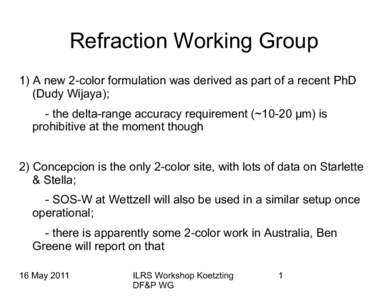 Refraction Working Group 1) A new 2-color formulation was derived as part of a recent PhD (Dudy Wijaya); - the delta-range accuracy requirement (~10-20 µm) is prohibitive at the moment though 2) Concepcion is the only 2