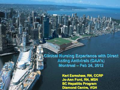 Clinical Nursing Experience with Direct Acting Antivirals (DAA’s) Montreal – Feb 24, 2012 Keri Earnshaw, RN, CCRP Jo-Ann Ford, RN, MSN BC Hepatitis Program