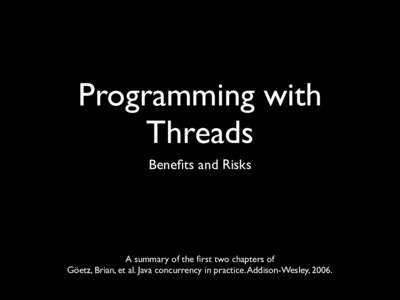 Programming with Threads Benefits and Risks A summary of the first two chapters of Göetz, Brian, et al. Java concurrency in practice. Addison-Wesley, 2006.