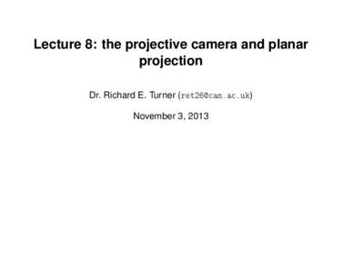 Lecture 8: the projective camera and planar projection Dr. Richard E. Turner () November 3, 2013  House keeping
