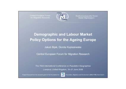 Demographic and Labour Market Policy Options for the Ageing Europe Jakub Bijak, Dorota Kupiszewska Central European Forum for Migration Research  The Third International Conference on Population Geographies