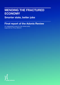 MENDING THE FRACTURED ECONOMY Smarter state, better jobs Final report of the Adonis Review An independent review for the Labour party, supported by Policy Network