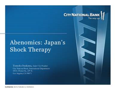 Abenomics: Japan’s Shock Therapy Tomoko Iwakawa, Senior Vice President City National Bank, International Department 555 S. Flower St., 24th fl. Los Angeles, CA 90071