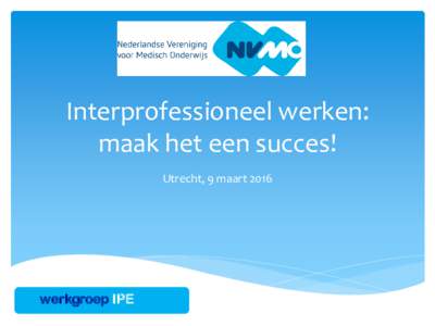 Interprofessioneel werken: maak het een succes! Utrecht, 9 maart 2016 werkgroep IPE