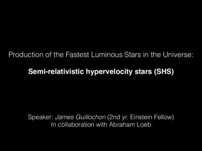 Production of the Fastest Luminous Stars in the Universe: ! Semi-relativistic hypervelocity stars (SHS)  Speaker: James Guillochon (2nd yr. Einstein Fellow)