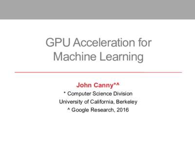 GPU Acceleration for Machine Learning John Canny*^ * Computer Science Division University of California, Berkeley ^ Google Research, 2016