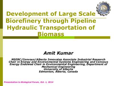 Development of Large Scale Biorefinery through Pipeline Hydraulic Transportation of Biomass Amit Kumar NSERC/Cenvous/Alberta Innovates Associate Industrial Research