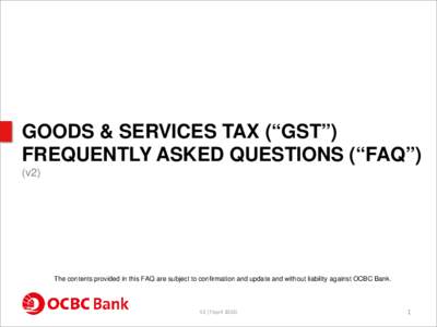 GOODS & SERVICES TAX (“GST”) FREQUENTLY ASKED QUESTIONS (“FAQ”) (v2) The contents provided in this FAQ are subject to confirmation and update and without liability against OCBC Bank.