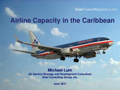 Airline Capacity in the Caribbean  Michael Lum Air Service Strategy and Development Consultant Sixel Consulting Group, Inc. June 2011
