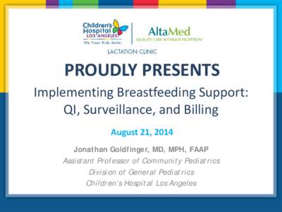 PROUDLY PRESENTS Implementing Breastfeeding Support: QI, Surveillance, and Billing August 21, 2014 Jonathan Goldfinger, MD, MPH, FAAP Assistant Professor of Community Pediatrics