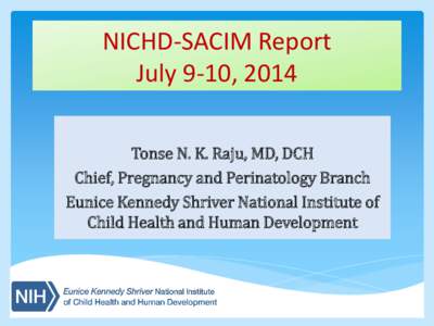 NICHD-SACIM Report July 9-10, 2014 Tonse N. K. Raju, MD, DCH Chief, Pregnancy and Perinatology Branch Eunice Kennedy Shriver National Institute of Child Health and Human Development