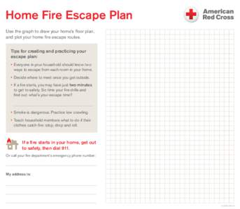 Home Fire Escape Plan Use the graph to draw your home’s floor plan, and plot your home fire escape routes. Tips for creating and practicing your escape plan: •	 Everyone in your household should know two