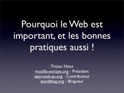 Pourquoi le Web est important, et les bonnes pratiques aussi ! Tristan Nitot mozilla-europe.org - Président openweb.eu.org - Contributeur